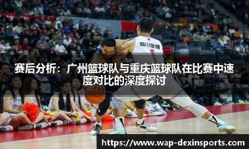 赛后分析：广州篮球队与重庆篮球队在比赛中速度对比的深度探讨