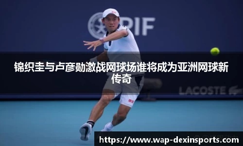 锦织圭与卢彦勋激战网球场谁将成为亚洲网球新传奇